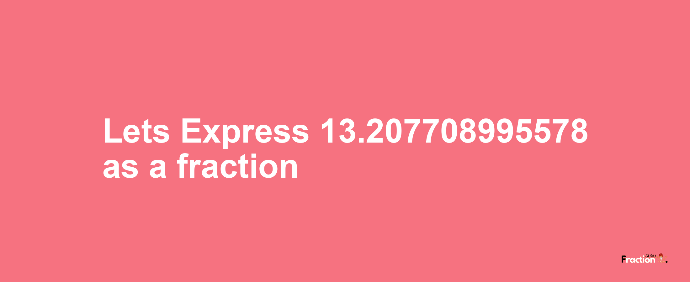 Lets Express 13.207708995578 as afraction